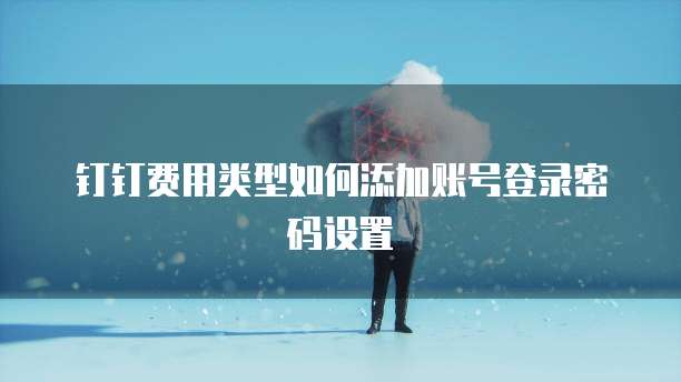 钉钉费用类型如何添加账号登录密码设置