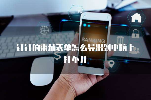 钉钉的番茄表单怎么导出到电脑上打不开