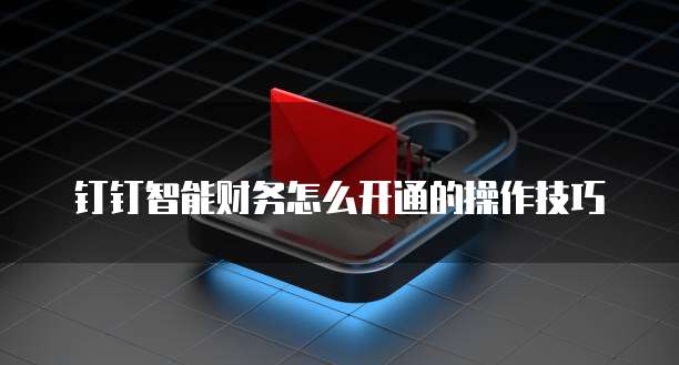 钉钉智能财务怎么开通的操作技巧