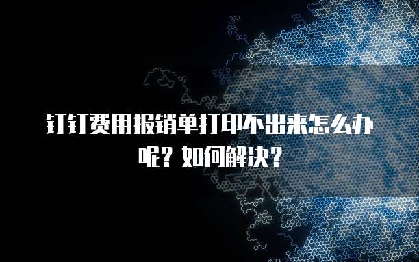钉钉费用报销单打印不出来怎么办呢?如何解决?