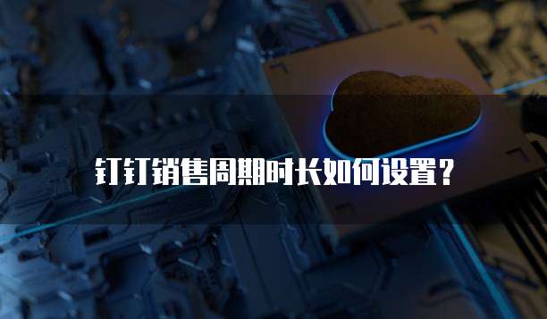钉钉销售周期时长如何设置?