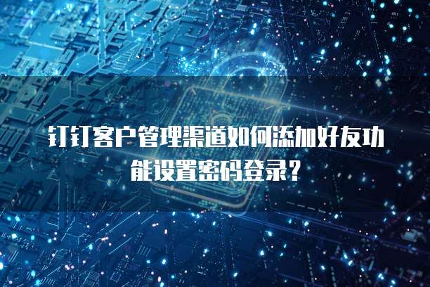 钉钉客户管理渠道如何添加好友功能设置密码登录?
