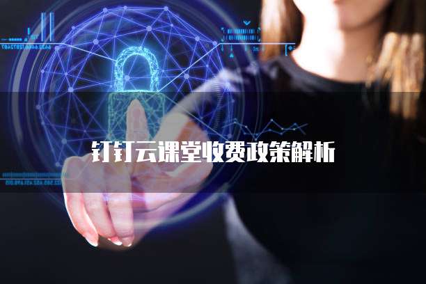 钉钉云课堂收费政策解析