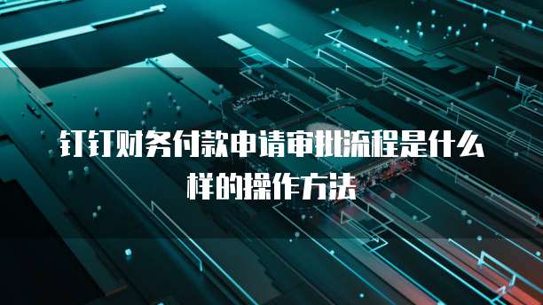 钉钉财务付款申请审批流程是什么样的操作方法