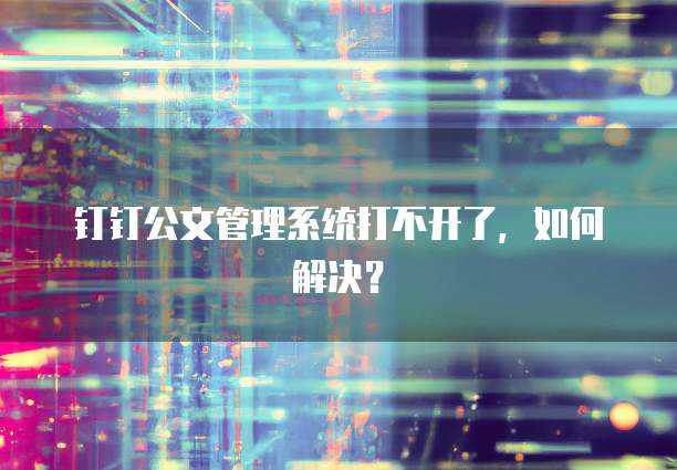 钉钉公文管理系统打不开了,如何解决?
