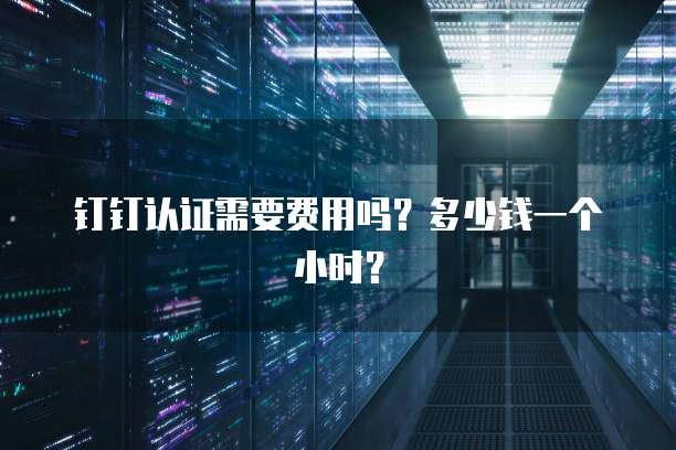 钉钉认证需要费用吗?多少钱一个小时?