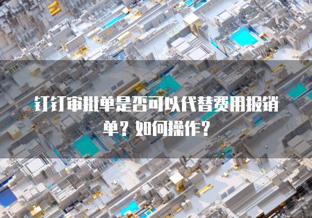 钉钉审批单是否可以代替费用报销单?如何操作?
