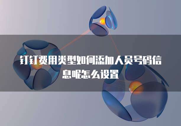 钉钉费用类型如何添加人员号码信息呢怎么设置
