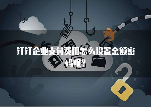 钉钉企业支付费用怎么设置金额密码呢?