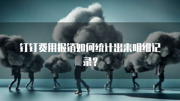 钉钉费用报销如何统计出来明细记录?