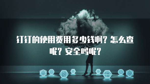 钉钉的使用费用多少钱啊?怎么查呢?安全吗呢?