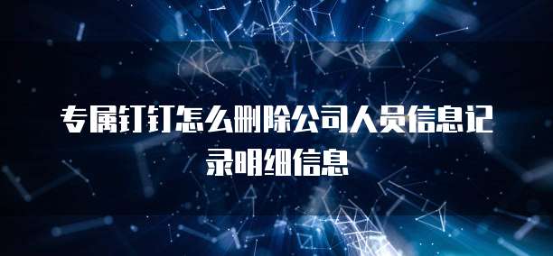 专属钉钉怎么删除公司人员信息记录明细信息