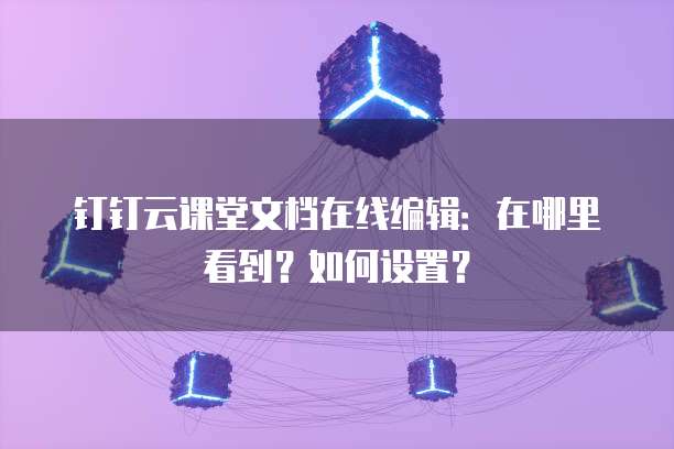 钉钉云课堂文档在线编辑：在哪里看到？如何设置？