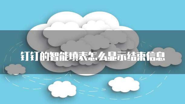 钉钉的智能填表怎么显示结束信息