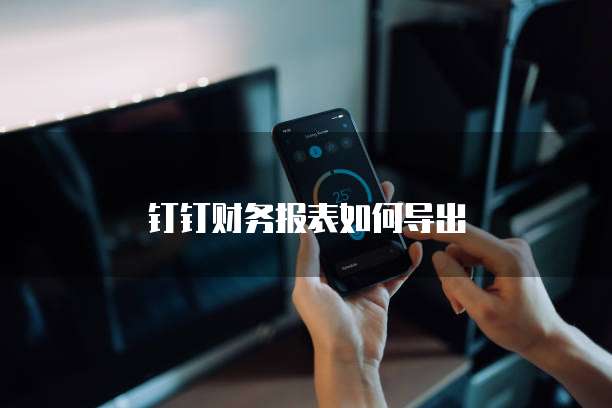 钉钉财务报表如何导出