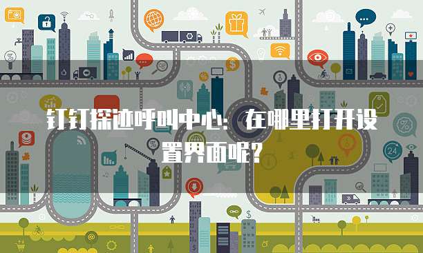 钉钉探迹呼叫中心:在哪里打开设置界面呢?