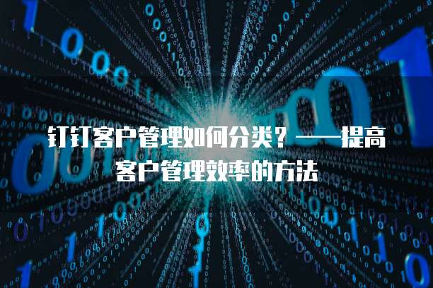 钉钉客户管理如何分类？&mdash;&mdash;提高客户管理效率的方法