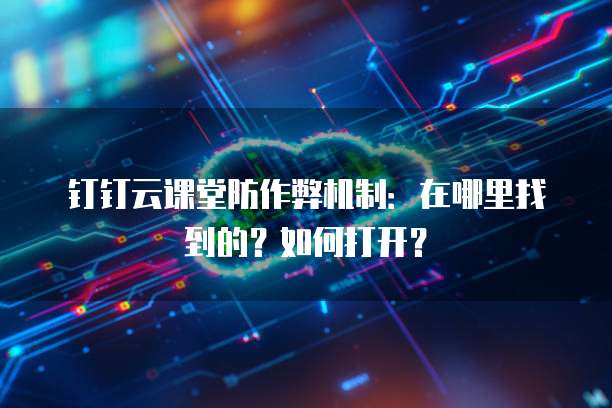 钉钉云课堂防作弊机制:在哪里找到的?如何打开?