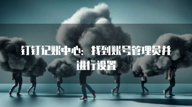 钉钉记账中心:找到账号管理员并进行设置