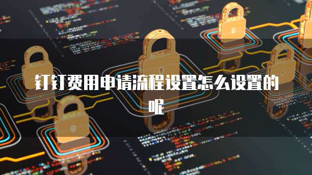 钉钉费用申请流程设置怎么设置的呢