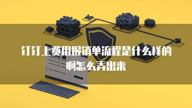 钉钉上费用报销单流程是什么样的啊怎么弄出来
