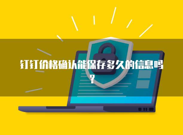 钉钉价格确认能保存多久的信息吗？