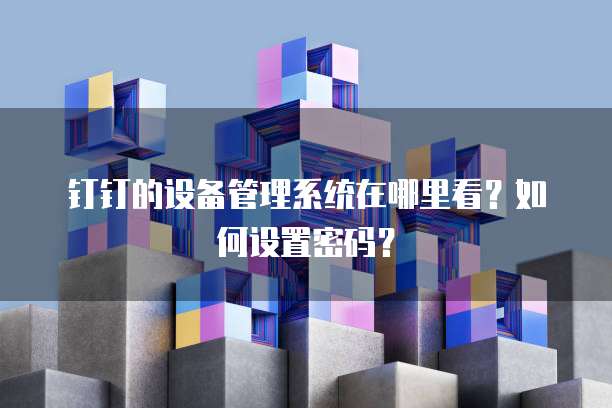 钉钉的设备管理系统在哪里看？如何设置密码？