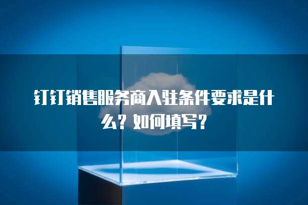 钉钉销售服务商入驻条件要求是什么?如何填写?