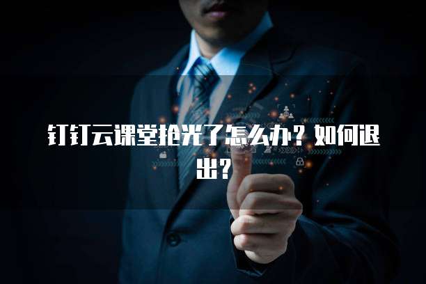 钉钉云课堂抢光了怎么办？如何退出？