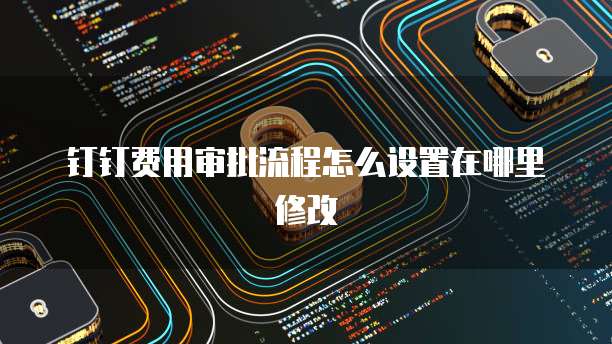 钉钉费用审批流程怎么设置在哪里修改