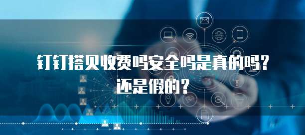 钉钉搭贝收费吗安全吗是真的吗?还是假的?