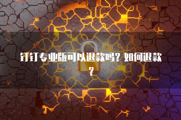 钉钉专业版可以退款吗?如何退款?
