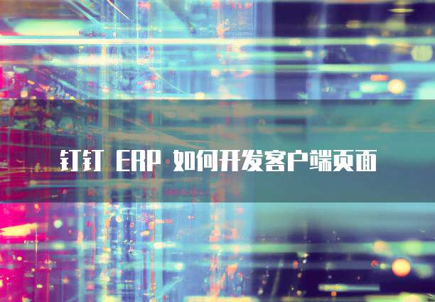 钉钉 ERP 如何开发客户端页面