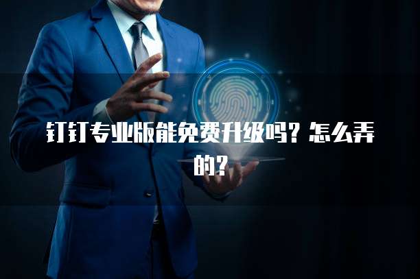钉钉专业版能免费升级吗?怎么弄的?