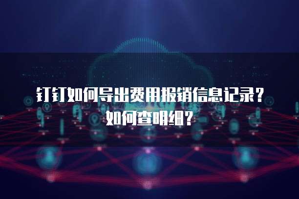 钉钉如何导出费用报销信息记录?如何查明细?