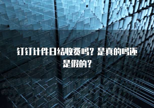 钉钉计件日结收费吗？是真的吗还是假的？