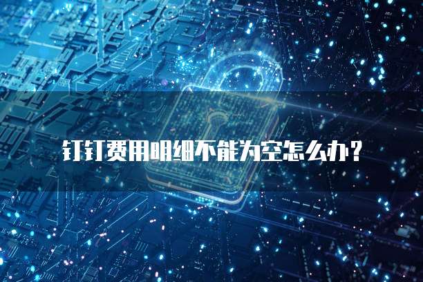 钉钉费用明细不能为空怎么办?