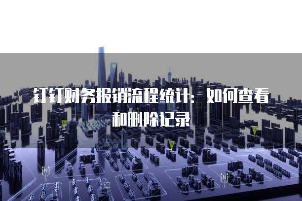 钉钉财务报销流程统计:如何查看和删除记录