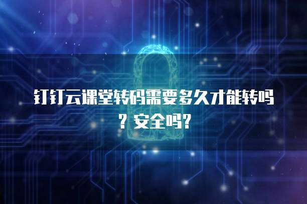 钉钉云课堂转码需要多久才能转吗?安全吗?