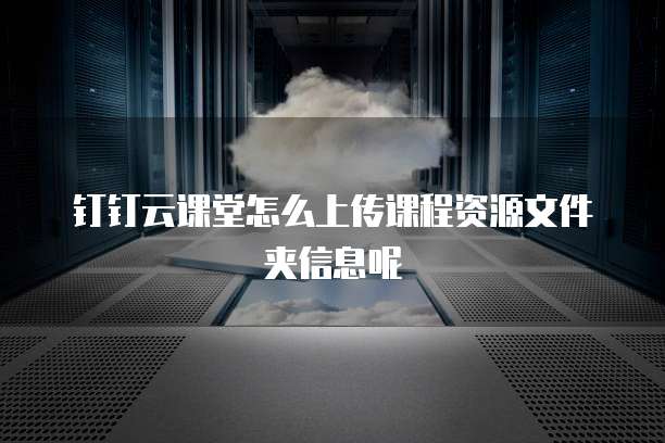 钉钉云课堂怎么上传课程资源文件夹信息呢