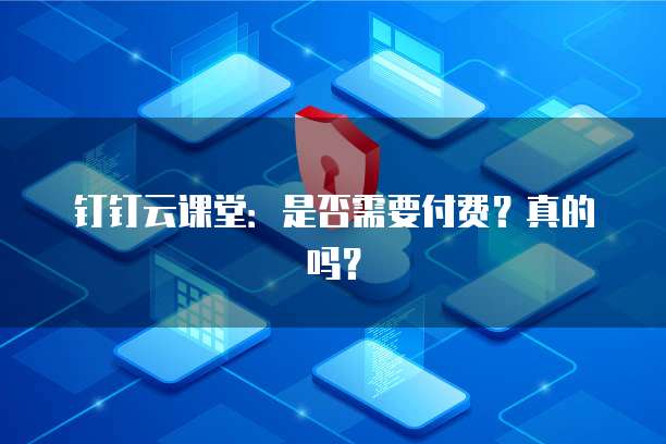 钉钉云课堂：是否需要付费？真的吗？