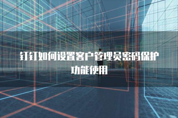 钉钉如何设置客户管理员密码保护功能使用