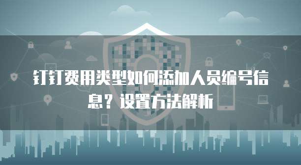 钉钉费用类型如何添加人员编号信息?设置方法解析