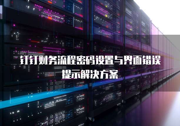 钉钉财务流程密码设置与界面错误提示解决方案