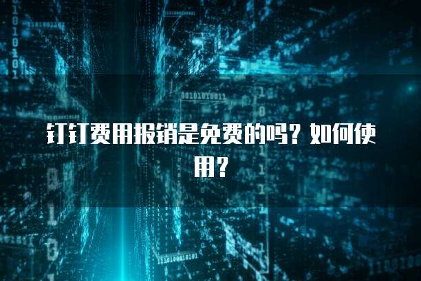 钉钉费用报销是免费的吗?如何使用?