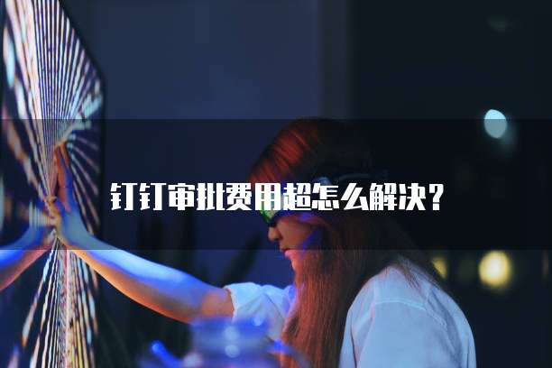 钉钉审批费用超怎么解决?
