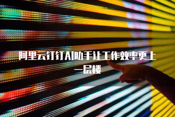 阿里云钉钉AI助手让工作效率更上一层楼