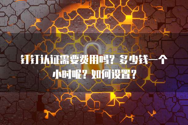 钉钉认证需要费用吗?多少钱一个小时呢?如何设置?