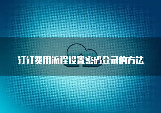 钉钉费用流程设置密码登录的方法
