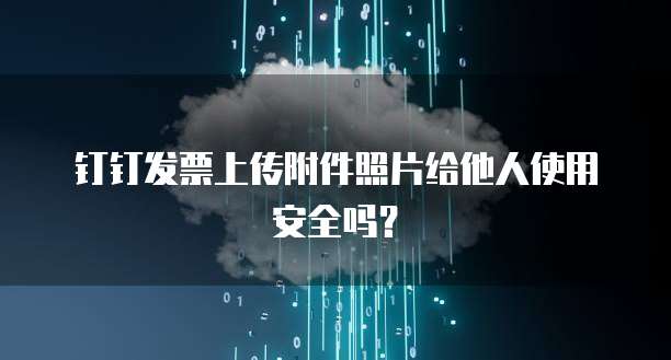 钉钉发票上传附件照片给他人使用安全吗？